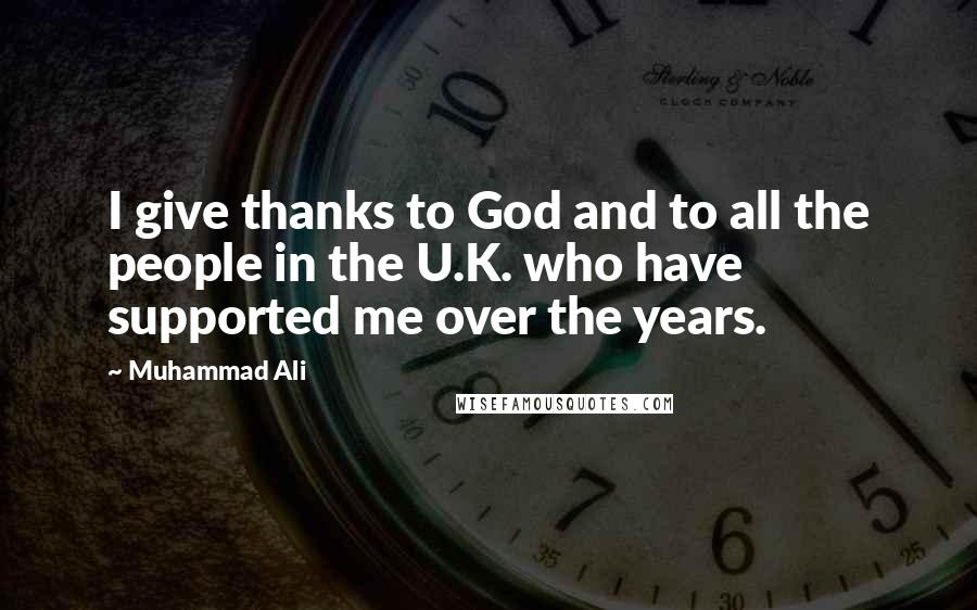 Muhammad Ali Quotes: I give thanks to God and to all the people in the U.K. who have supported me over the years.