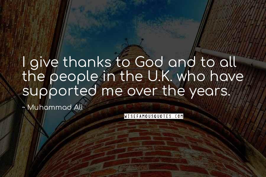 Muhammad Ali Quotes: I give thanks to God and to all the people in the U.K. who have supported me over the years.