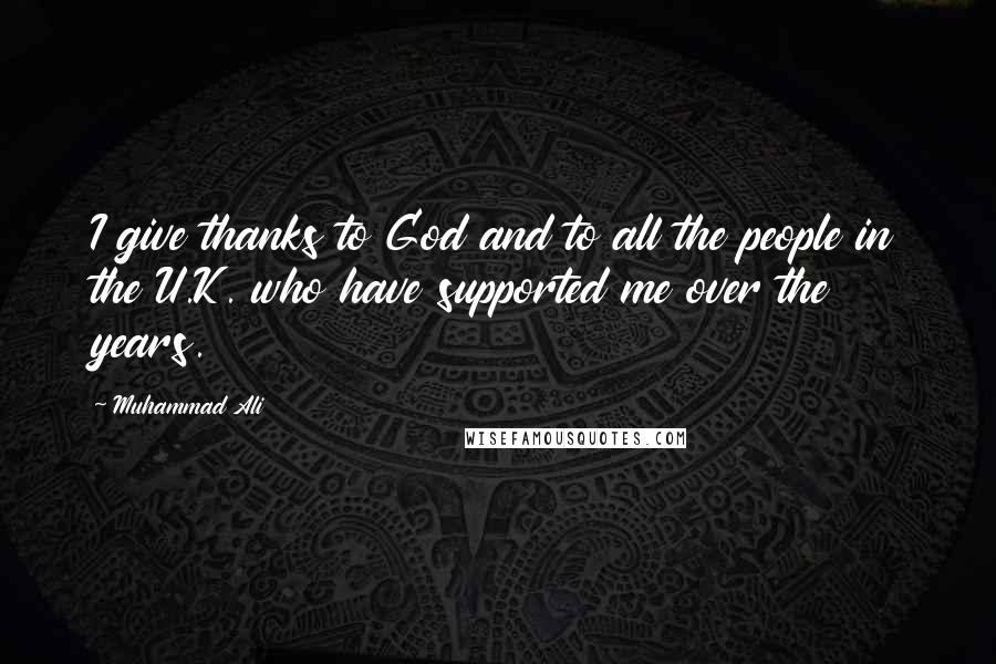 Muhammad Ali Quotes: I give thanks to God and to all the people in the U.K. who have supported me over the years.