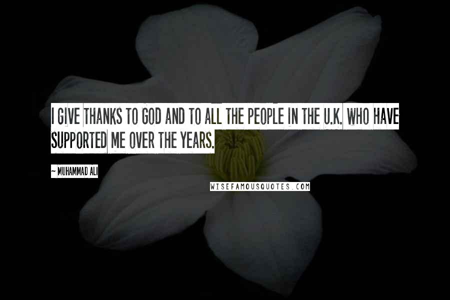 Muhammad Ali Quotes: I give thanks to God and to all the people in the U.K. who have supported me over the years.