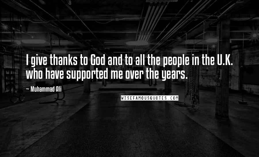 Muhammad Ali Quotes: I give thanks to God and to all the people in the U.K. who have supported me over the years.