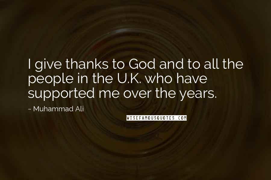 Muhammad Ali Quotes: I give thanks to God and to all the people in the U.K. who have supported me over the years.