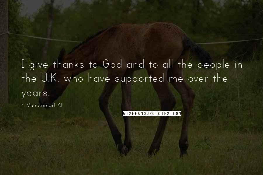 Muhammad Ali Quotes: I give thanks to God and to all the people in the U.K. who have supported me over the years.