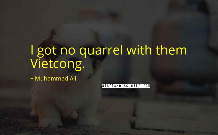 Muhammad Ali Quotes: I got no quarrel with them Vietcong.