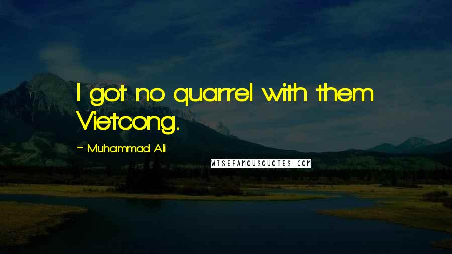 Muhammad Ali Quotes: I got no quarrel with them Vietcong.