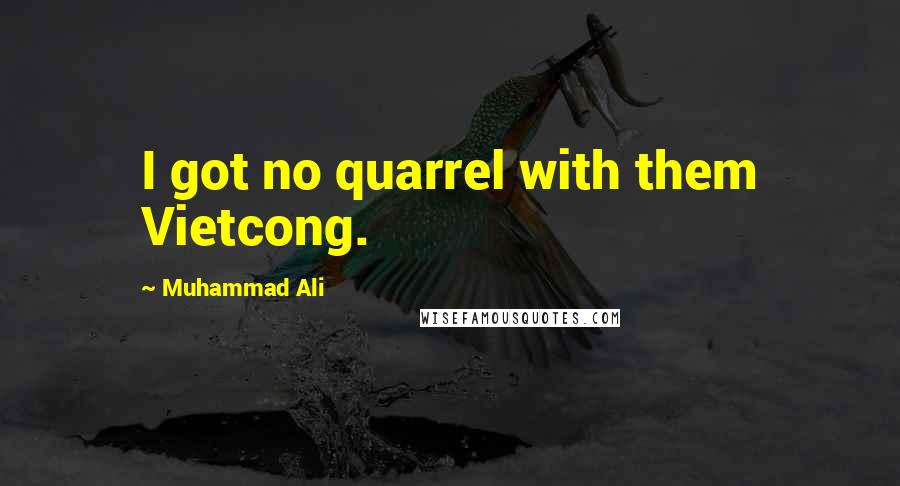 Muhammad Ali Quotes: I got no quarrel with them Vietcong.