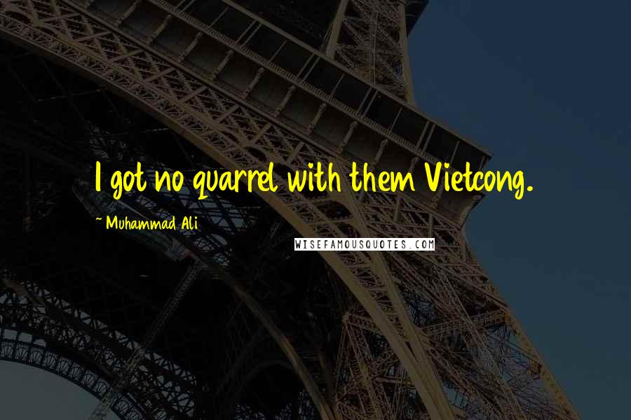 Muhammad Ali Quotes: I got no quarrel with them Vietcong.