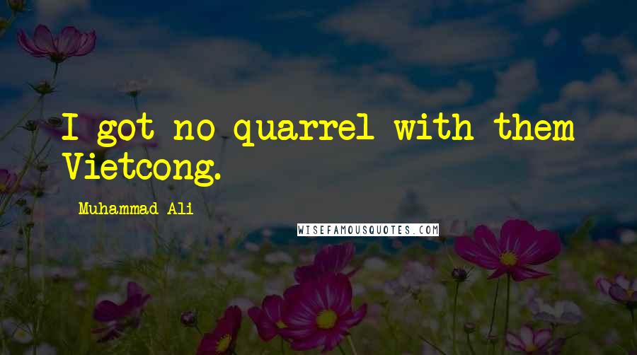 Muhammad Ali Quotes: I got no quarrel with them Vietcong.