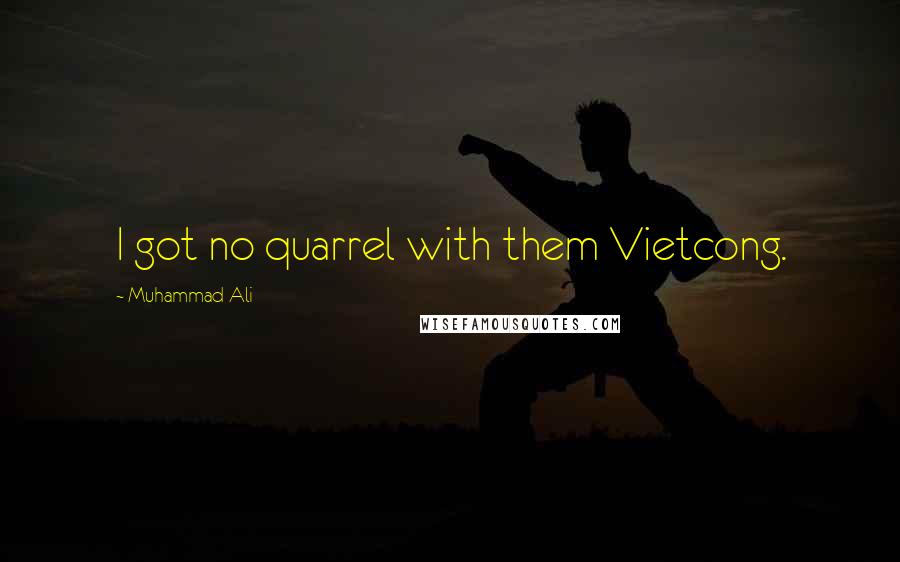 Muhammad Ali Quotes: I got no quarrel with them Vietcong.