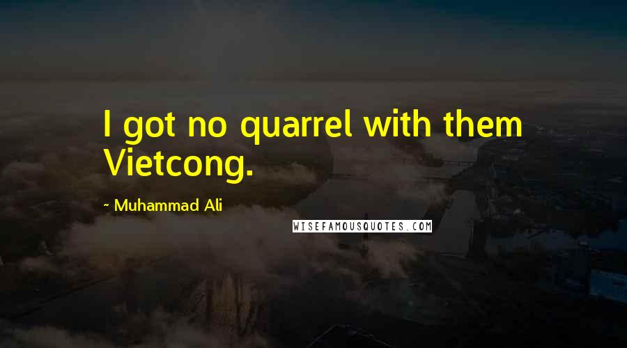 Muhammad Ali Quotes: I got no quarrel with them Vietcong.