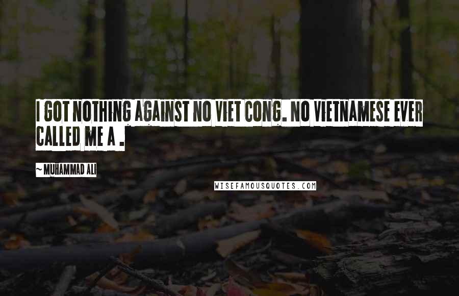 Muhammad Ali Quotes: I got nothing against no Viet Cong. No Vietnamese ever called me a .