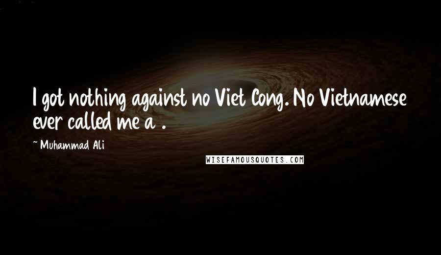 Muhammad Ali Quotes: I got nothing against no Viet Cong. No Vietnamese ever called me a .