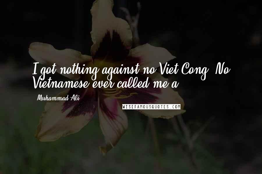 Muhammad Ali Quotes: I got nothing against no Viet Cong. No Vietnamese ever called me a .