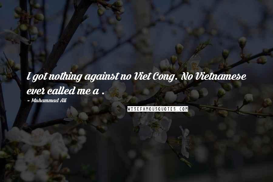 Muhammad Ali Quotes: I got nothing against no Viet Cong. No Vietnamese ever called me a .