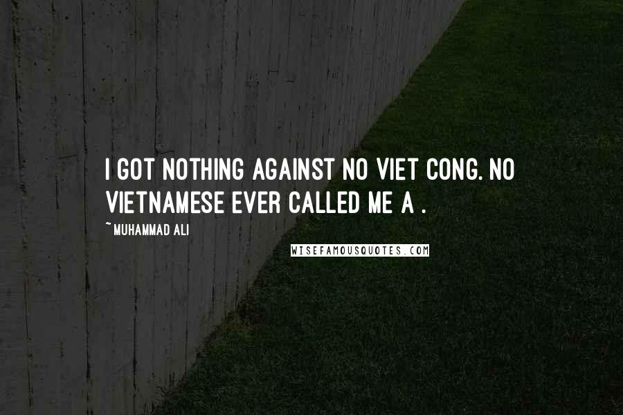 Muhammad Ali Quotes: I got nothing against no Viet Cong. No Vietnamese ever called me a .