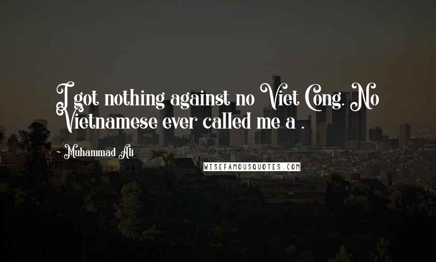 Muhammad Ali Quotes: I got nothing against no Viet Cong. No Vietnamese ever called me a .