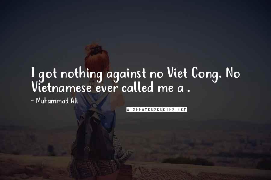 Muhammad Ali Quotes: I got nothing against no Viet Cong. No Vietnamese ever called me a .