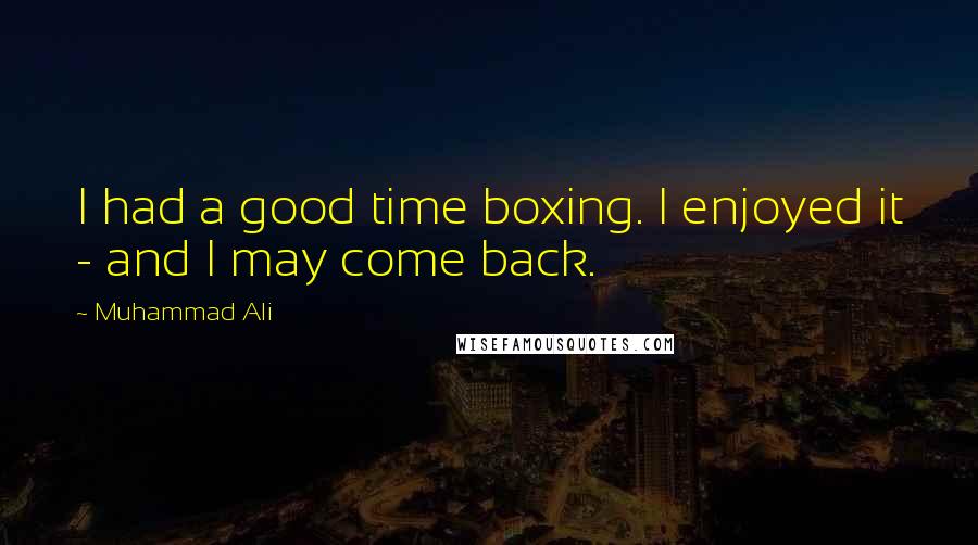 Muhammad Ali Quotes: I had a good time boxing. I enjoyed it - and I may come back.