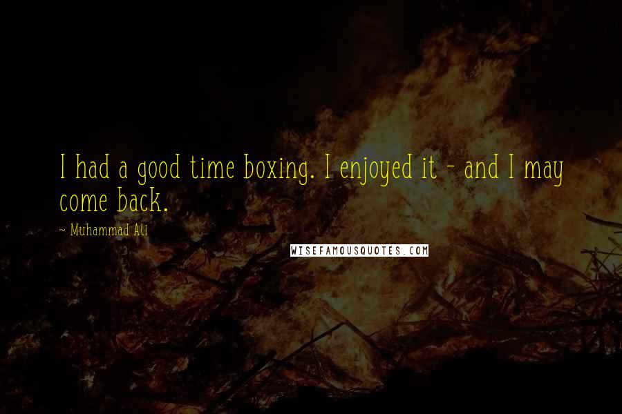 Muhammad Ali Quotes: I had a good time boxing. I enjoyed it - and I may come back.