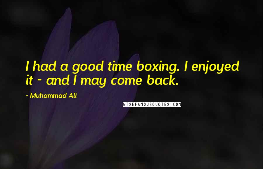 Muhammad Ali Quotes: I had a good time boxing. I enjoyed it - and I may come back.
