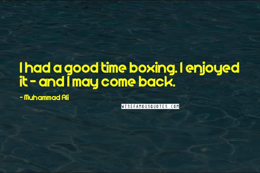 Muhammad Ali Quotes: I had a good time boxing. I enjoyed it - and I may come back.