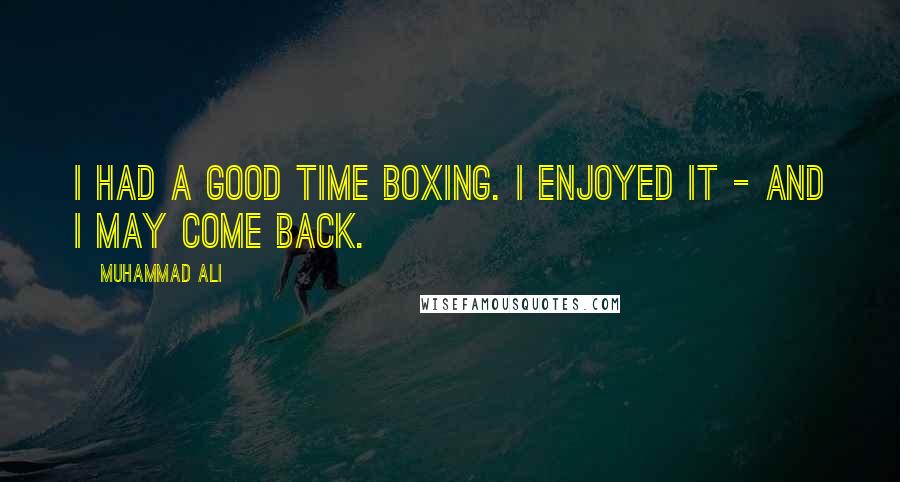 Muhammad Ali Quotes: I had a good time boxing. I enjoyed it - and I may come back.