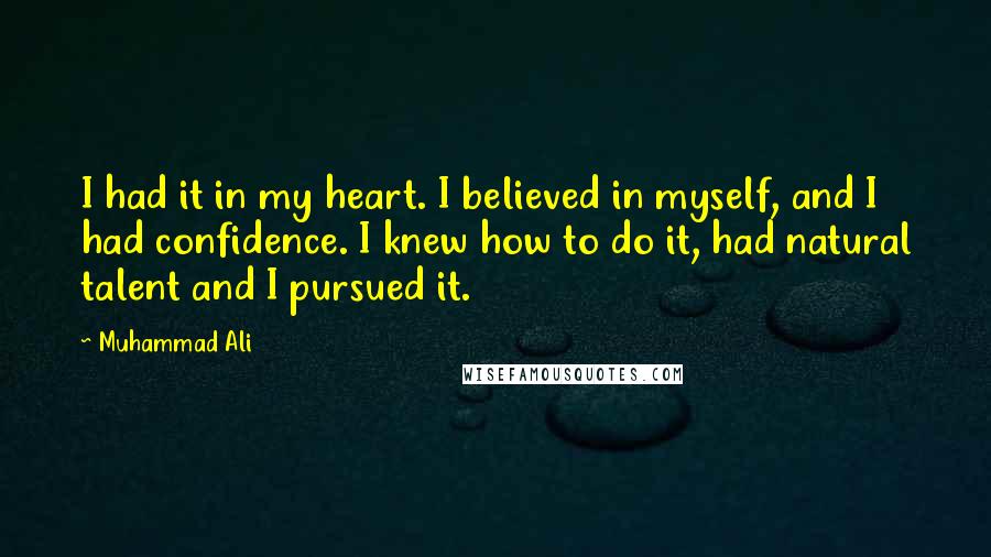 Muhammad Ali Quotes: I had it in my heart. I believed in myself, and I had confidence. I knew how to do it, had natural talent and I pursued it.