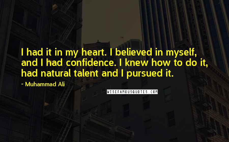 Muhammad Ali Quotes: I had it in my heart. I believed in myself, and I had confidence. I knew how to do it, had natural talent and I pursued it.