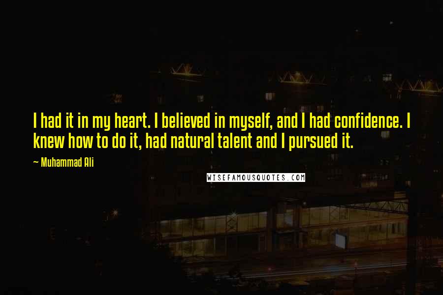 Muhammad Ali Quotes: I had it in my heart. I believed in myself, and I had confidence. I knew how to do it, had natural talent and I pursued it.