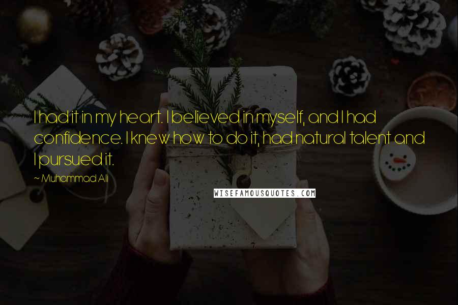 Muhammad Ali Quotes: I had it in my heart. I believed in myself, and I had confidence. I knew how to do it, had natural talent and I pursued it.