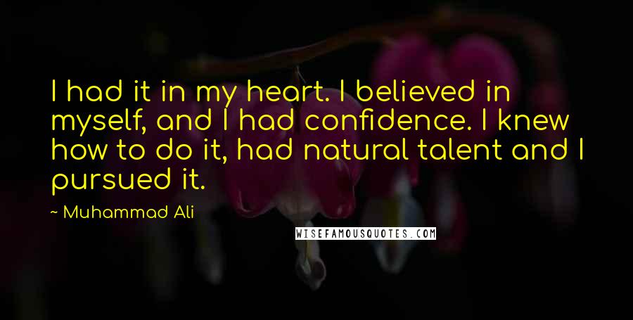 Muhammad Ali Quotes: I had it in my heart. I believed in myself, and I had confidence. I knew how to do it, had natural talent and I pursued it.