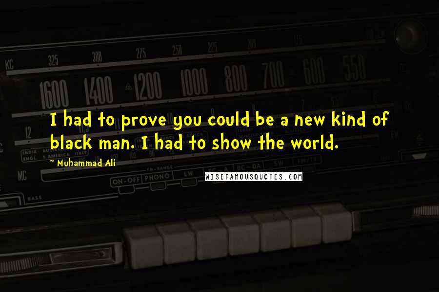 Muhammad Ali Quotes: I had to prove you could be a new kind of black man. I had to show the world.