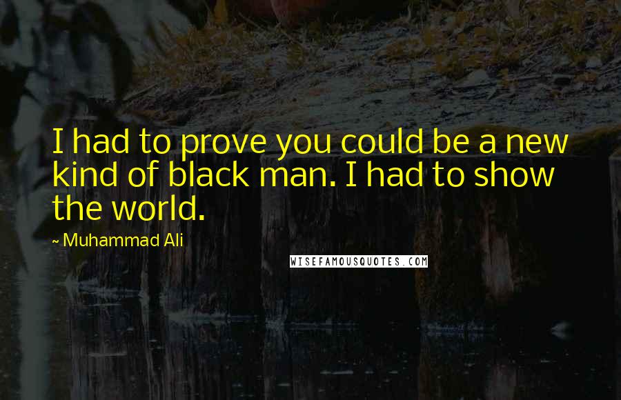 Muhammad Ali Quotes: I had to prove you could be a new kind of black man. I had to show the world.