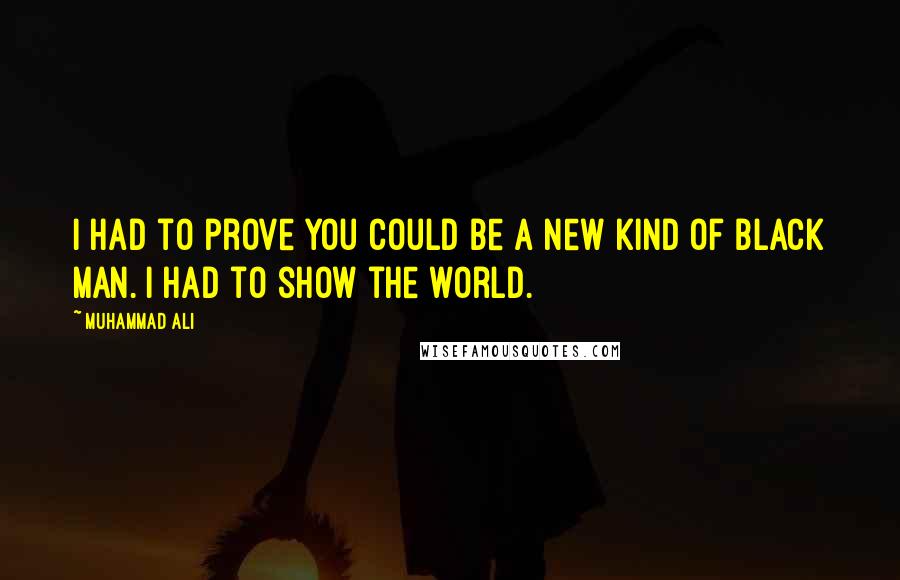 Muhammad Ali Quotes: I had to prove you could be a new kind of black man. I had to show the world.