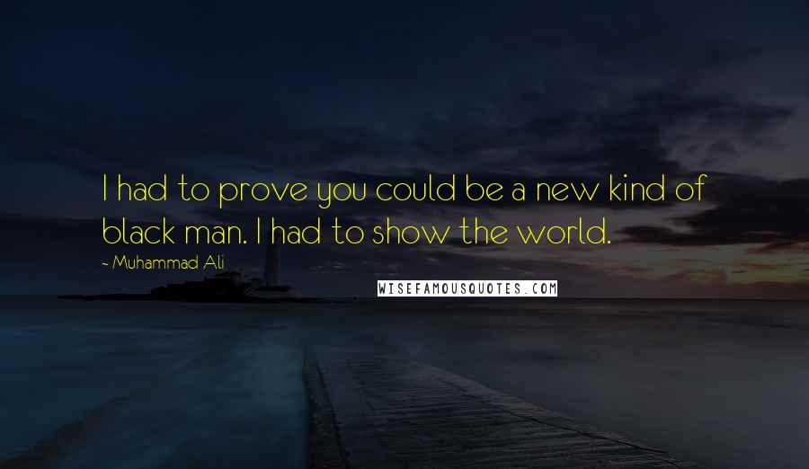 Muhammad Ali Quotes: I had to prove you could be a new kind of black man. I had to show the world.