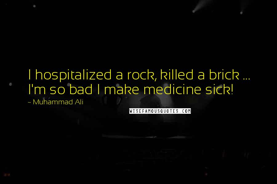 Muhammad Ali Quotes: I hospitalized a rock, killed a brick ... I'm so bad I make medicine sick!