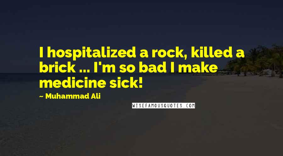 Muhammad Ali Quotes: I hospitalized a rock, killed a brick ... I'm so bad I make medicine sick!