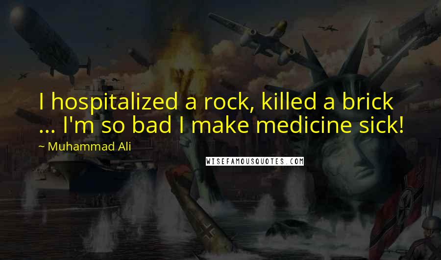 Muhammad Ali Quotes: I hospitalized a rock, killed a brick ... I'm so bad I make medicine sick!