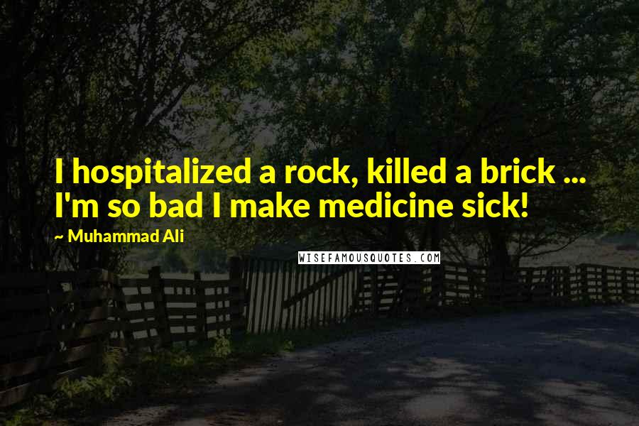 Muhammad Ali Quotes: I hospitalized a rock, killed a brick ... I'm so bad I make medicine sick!