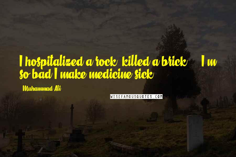 Muhammad Ali Quotes: I hospitalized a rock, killed a brick ... I'm so bad I make medicine sick!