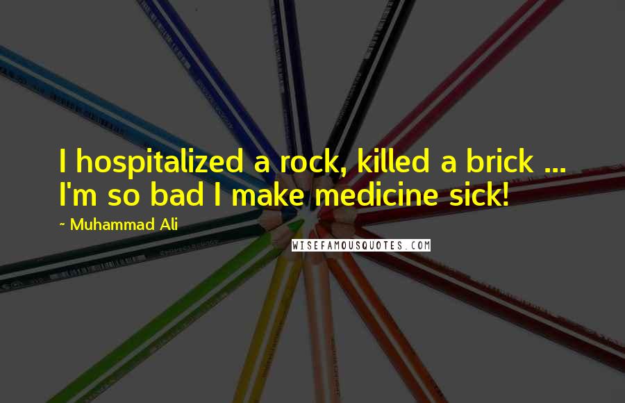 Muhammad Ali Quotes: I hospitalized a rock, killed a brick ... I'm so bad I make medicine sick!