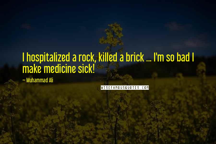 Muhammad Ali Quotes: I hospitalized a rock, killed a brick ... I'm so bad I make medicine sick!