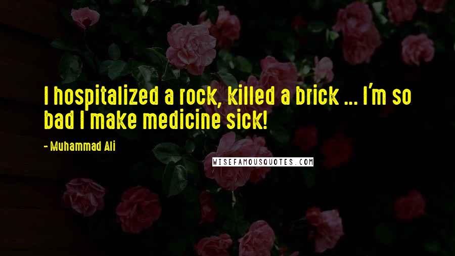 Muhammad Ali Quotes: I hospitalized a rock, killed a brick ... I'm so bad I make medicine sick!