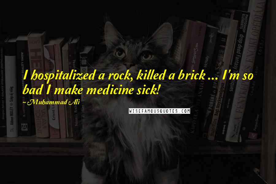 Muhammad Ali Quotes: I hospitalized a rock, killed a brick ... I'm so bad I make medicine sick!