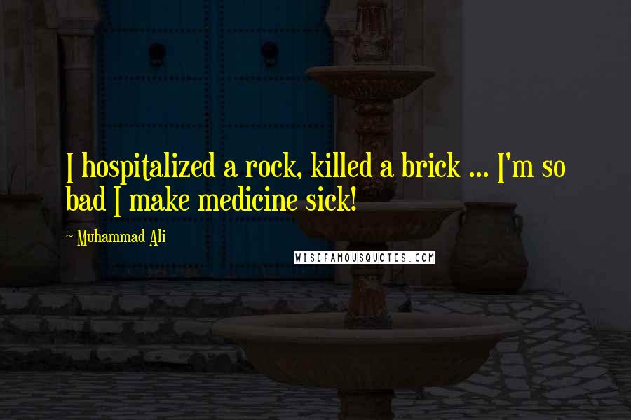 Muhammad Ali Quotes: I hospitalized a rock, killed a brick ... I'm so bad I make medicine sick!