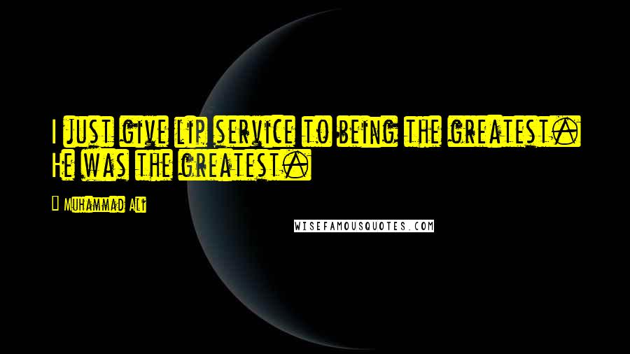 Muhammad Ali Quotes: I just give lip service to being the greatest. He was the greatest.