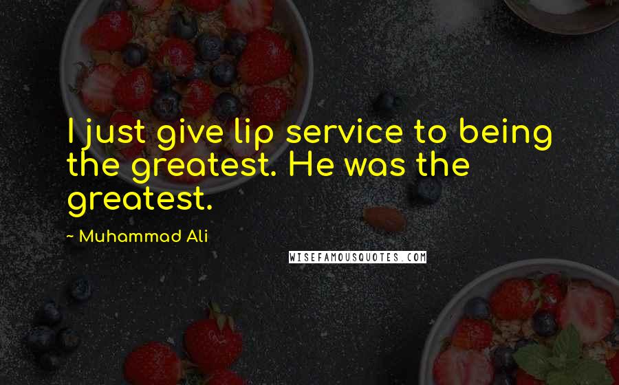 Muhammad Ali Quotes: I just give lip service to being the greatest. He was the greatest.