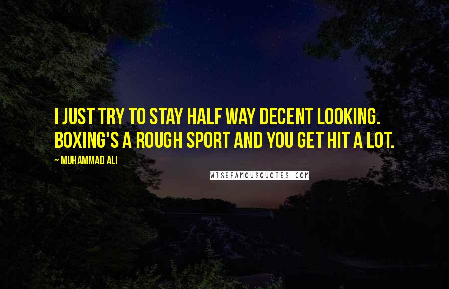 Muhammad Ali Quotes: I just try to stay half way decent looking. Boxing's a rough sport and you get hit a lot.