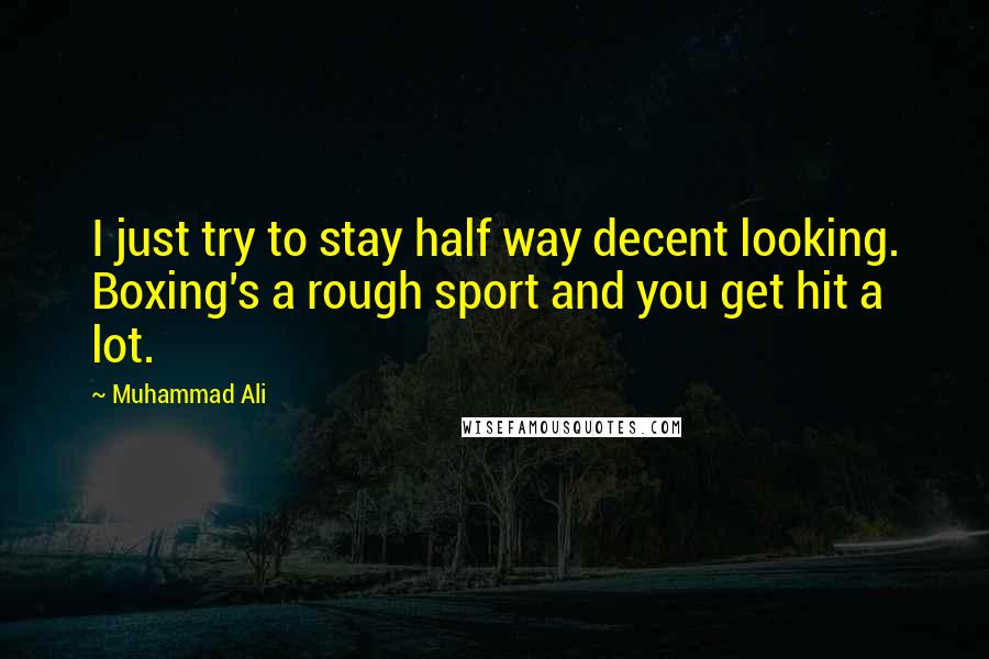 Muhammad Ali Quotes: I just try to stay half way decent looking. Boxing's a rough sport and you get hit a lot.