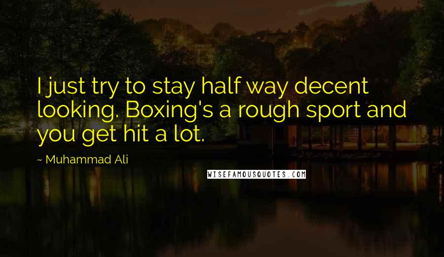 Muhammad Ali Quotes: I just try to stay half way decent looking. Boxing's a rough sport and you get hit a lot.